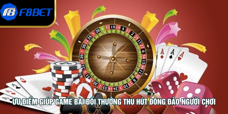 Ưu điểm giúp game bài đổi thưởng thu hút đông đảo người chơi